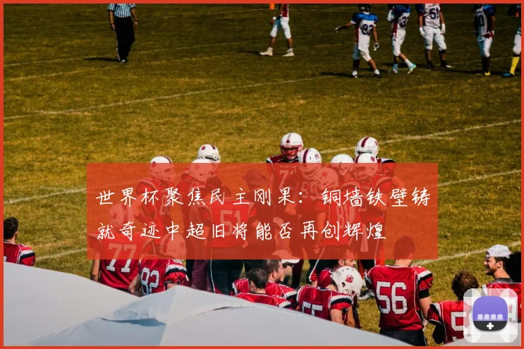 世界杯聚焦民主刚果：铜墙铁壁铸就奇迹中超旧将能否再创辉煌