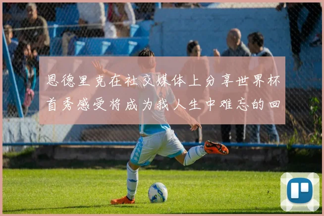 恩德里克在社交媒体上分享世界杯首秀感受将成为我人生中难忘的回忆