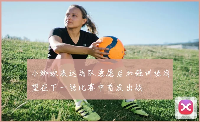 小蜘蛛表达离队意愿后加强训练有望在下一场比赛中首发出战