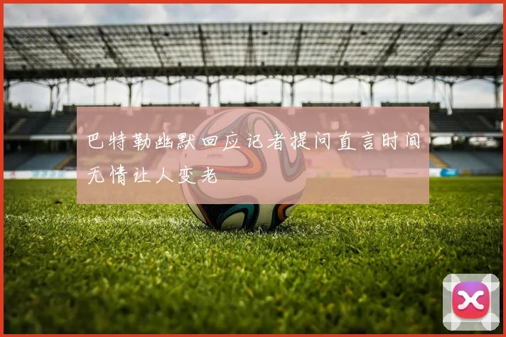 巴特勒幽默回应记者提问直言时间无情让人变老
