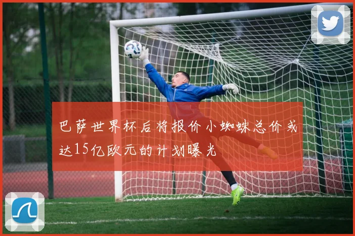 巴萨世界杯后将报价小蜘蛛总价或达15亿欧元的计划曝光