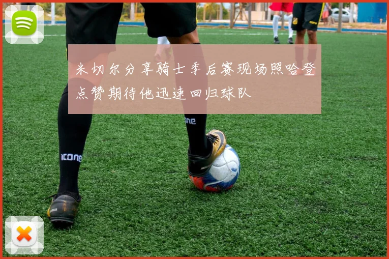 米切尔分享骑士季后赛现场照哈登点赞期待他迅速回归球队