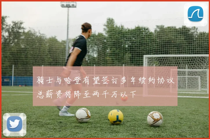 骑士与哈登有望签订多年续约协议总薪资将降至两千万以下