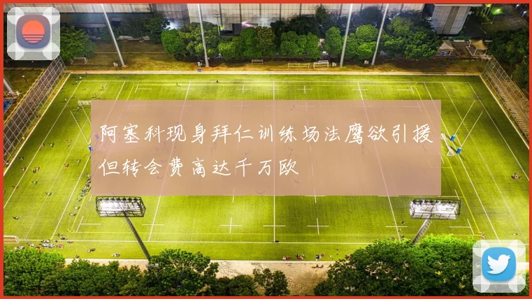 阿塞科现身拜仁训练场法鹰欲引援但转会费高达千万欧