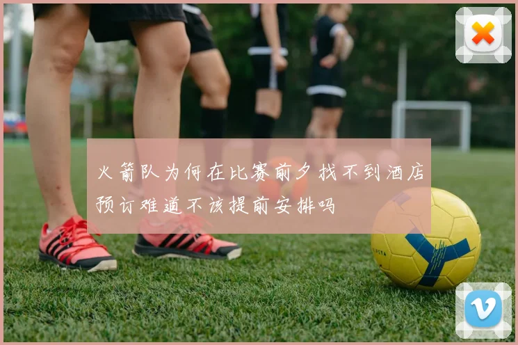 火箭队为何在比赛前夕找不到酒店预订难道不该提前安排吗
