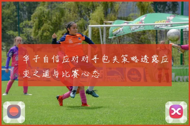 华子自信应对对手包夹策略透露应变之道与比赛心态
