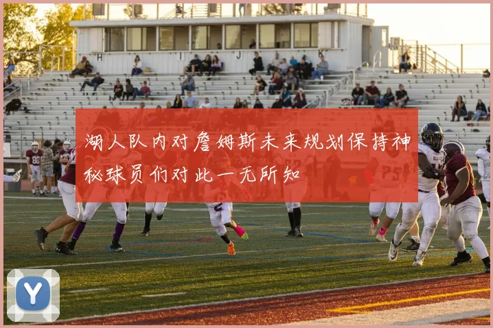 湖人队内对詹姆斯未来规划保持神秘球员们对此一无所知