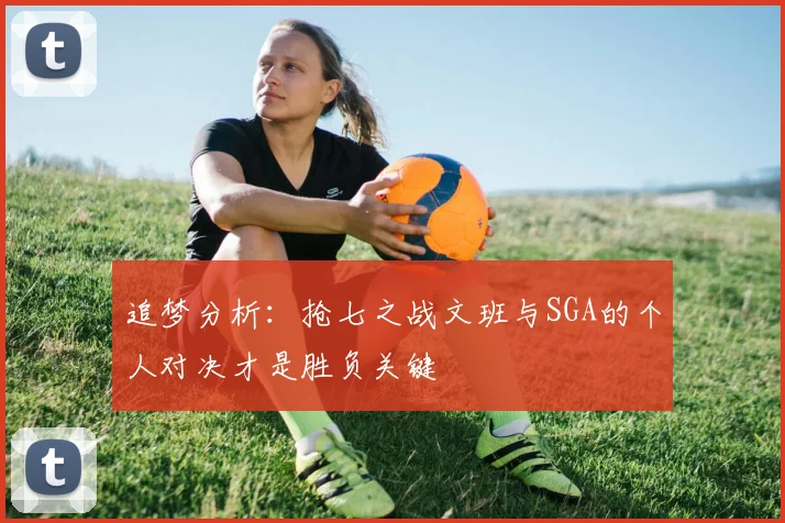 追梦分析：抢七之战文班与SGA的个人对决才是胜负关键