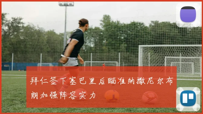 拜仁签下塞巴里后瞄准纳撒尼尔布朗加强阵容实力