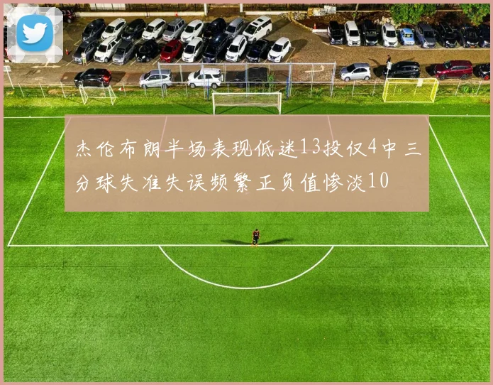 杰伦布朗半场表现低迷13投仅4中三分球失准失误频繁正负值惨淡10