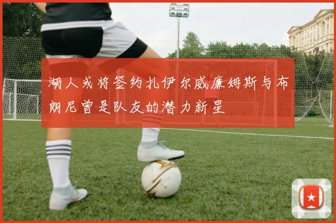 湖人或将签约扎伊尔威廉姆斯与布朗尼曾是队友的潜力新星