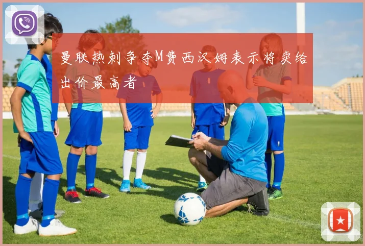 曼联热刺争夺M费西汉姆表示将卖给出价最高者