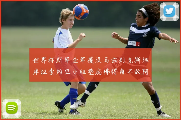 世界杯新军全军覆没乌兹别克斯坦库拉索约旦小组垫底佛得角不敌阿根廷