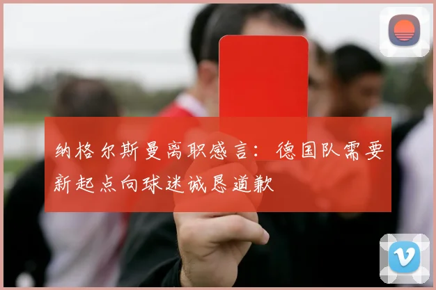 纳格尔斯曼离职感言：德国队需要新起点向球迷诚恳道歉