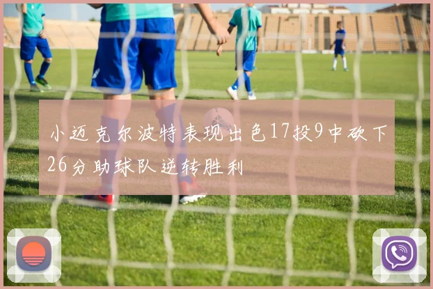 小迈克尔波特表现出色17投9中砍下26分助球队逆转胜利