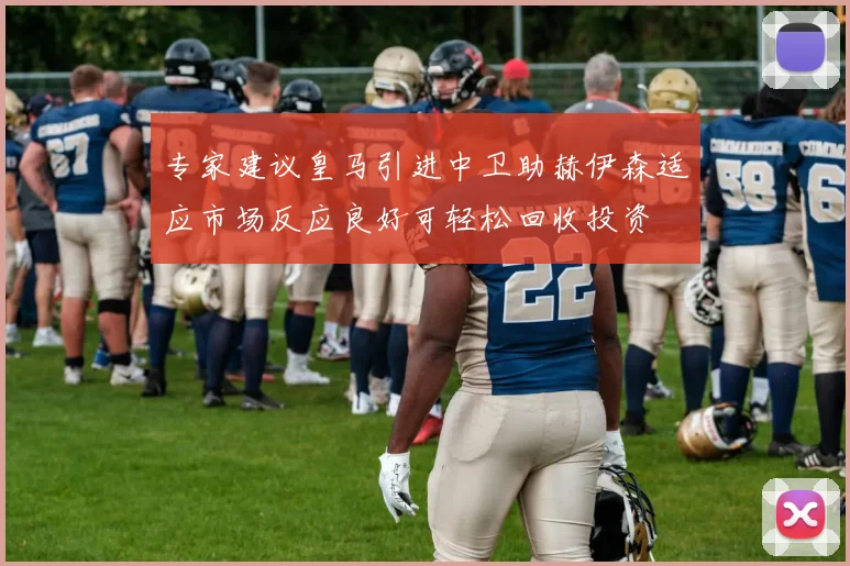 专家建议皇马引进中卫助赫伊森适应市场反应良好可轻松回收投资