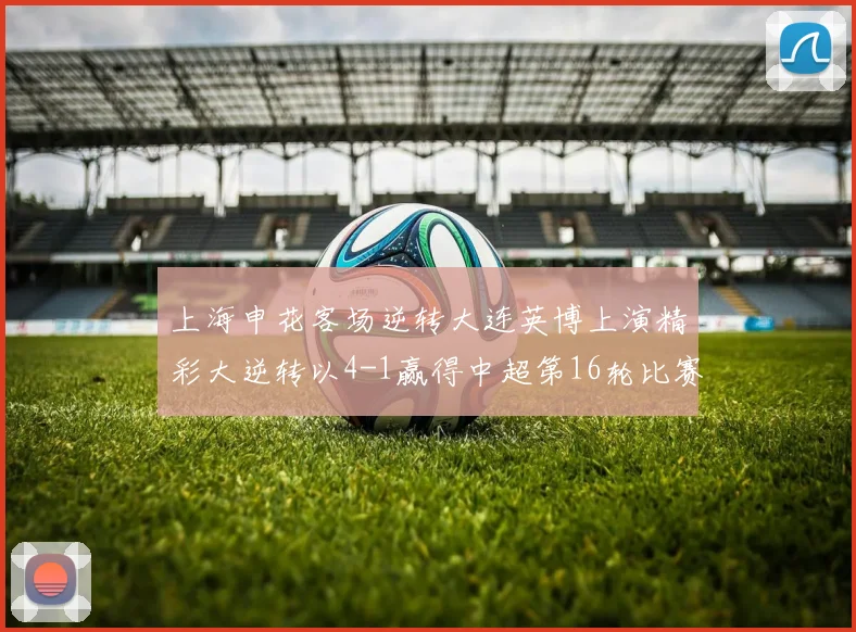 上海申花客场逆转大连英博上演精彩大逆转以4-1赢得中超第16轮比赛