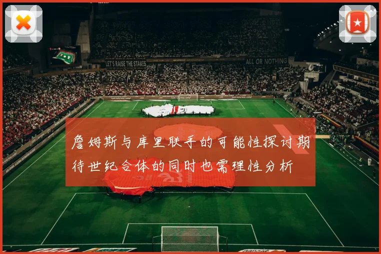 詹姆斯与库里联手的可能性探讨期待世纪合体的同时也需理性分析
