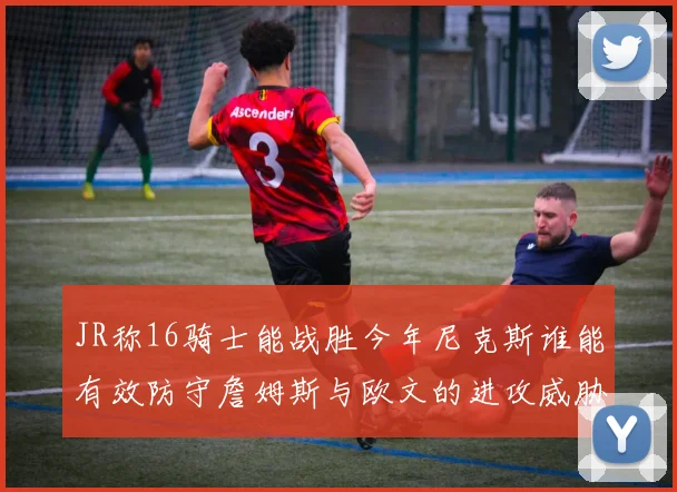 JR称16骑士能战胜今年尼克斯谁能有效防守詹姆斯与欧文的进攻威胁