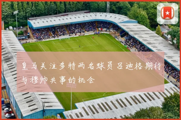 皇马关注多特两名球员吕迪格期待与穆帅共事的机会